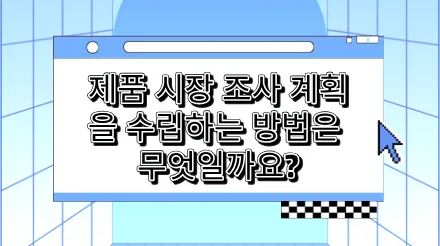 제품 시장 조사 계획을 어떻게 수립할까요 ? 계획 수립부터 실행까지.