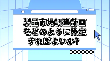 製品市場調査計画の策定方法とは？計画立案から実施まで