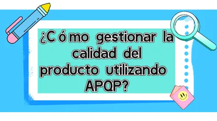 ¿Qué es APQP? ¿Cómo se puede utilizar APQP para la gestión de la calidad del producto?